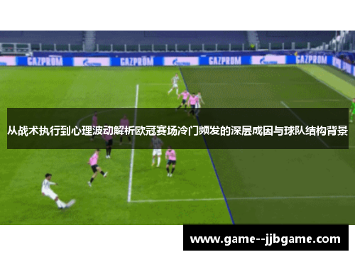 从战术执行到心理波动解析欧冠赛场冷门频发的深层成因与球队结构背景