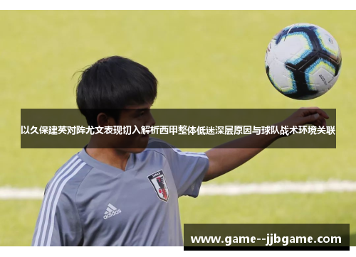 以久保建英对阵尤文表现切入解析西甲整体低迷深层原因与球队战术环境关联 以久保建英对阵尤文表现切入解析西甲整体低迷深层原因与球队战术环境关联