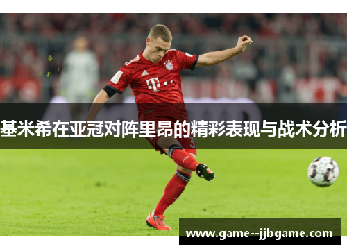 基米希在亚冠对阵里昂的精彩表现与战术分析