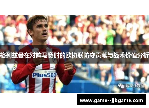 格列兹曼在对阵马赛时的欧协联防守贡献与战术价值分析 格列兹曼在对阵马赛时的欧协联防守贡献与战术价值分析