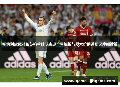 托纳利欧冠对阵英格兰球队表现全景解析与战术价值透视深度解读篇