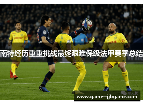 南特经历重重挑战最终艰难保级法甲赛季总结 南特经历重重挑战最终艰难保级法甲赛季总结