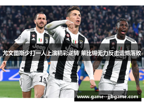 尤文图斯少打一人上演精彩逆转 莱比锡无力反击遗憾落败