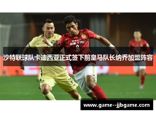 沙特联球队卡迪西亚正式签下前皇马队长纳乔加盟阵容 沙特联球队卡迪西亚正式签下前皇马队长纳乔加盟阵容