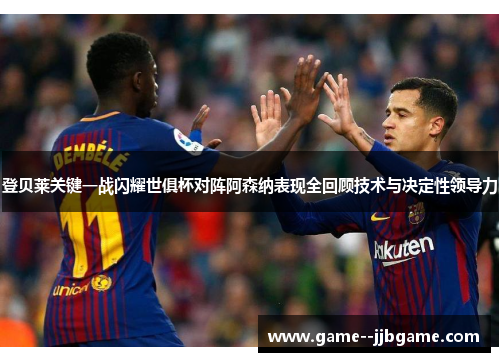登贝莱关键一战闪耀世俱杯对阵阿森纳表现全回顾技术与决定性领导力