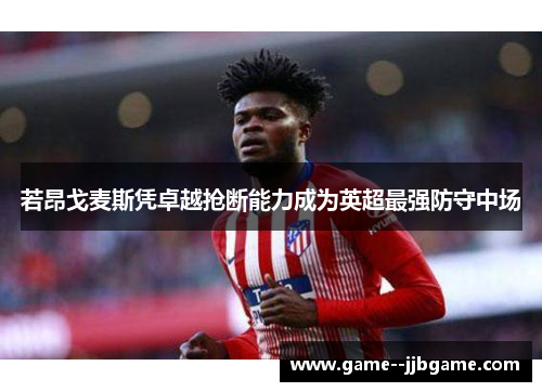 若昂戈麦斯凭卓越抢断能力成为英超最强防守中场