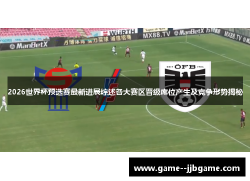 2026世界杯预选赛最新进展综述各大赛区晋级席位产生及竞争形势揭秘