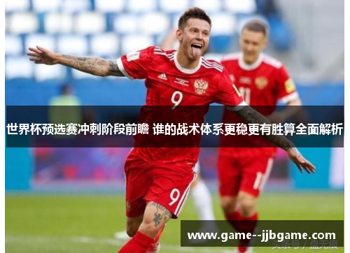 世界杯预选赛冲刺阶段前瞻 谁的战术体系更稳更有胜算全面解析