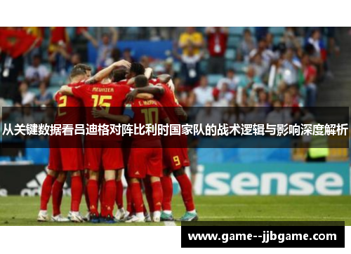 从关键数据看吕迪格对阵比利时国家队的战术逻辑与影响深度解析