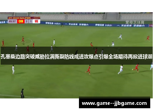 孔塞桑边路突破威胁拉满撕裂防线成进攻爆点引爆全场期待再掀进球潮