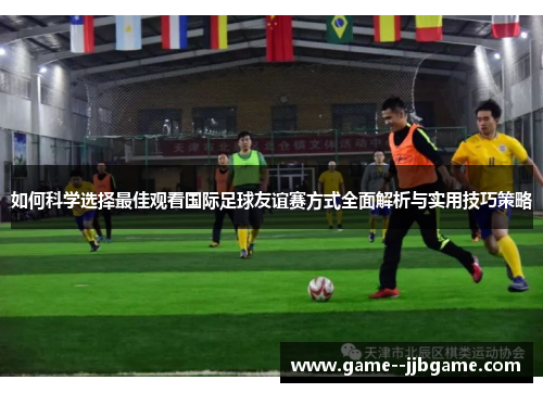 如何科学选择最佳观看国际足球友谊赛方式全面解析与实用技巧策略