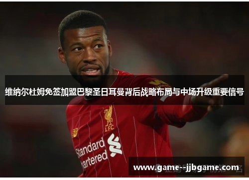 维纳尔杜姆免签加盟巴黎圣日耳曼背后战略布局与中场升级重要信号